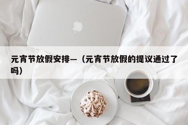 元宵节放假安排—（元宵节放假的提议通过了吗）