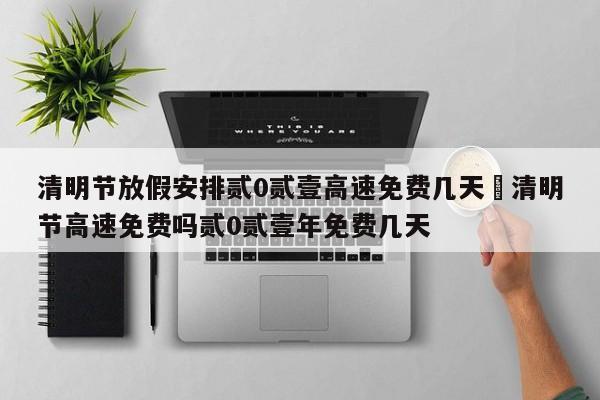 清明节放假安排贰0贰壹高速免费几天›清明节高速免费吗贰0贰壹年免费几天
