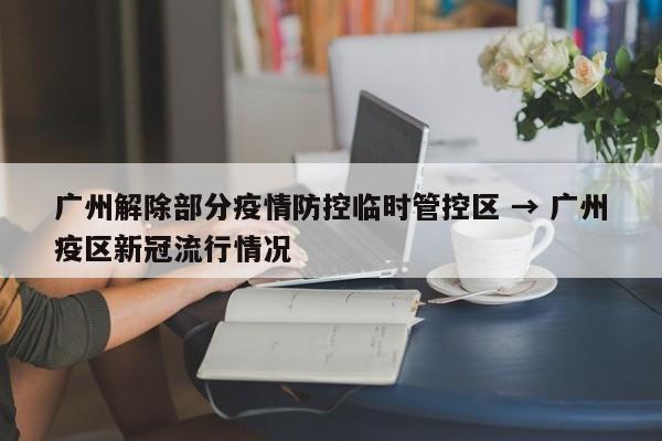 广州解除部分疫情防控临时管控区 → 广州疫区新冠流行情况