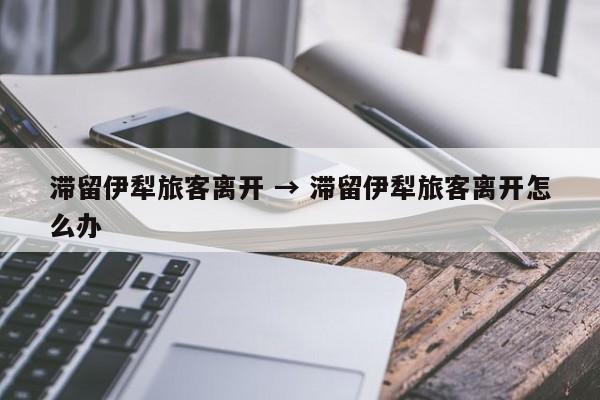 滞留伊犁旅客离开 → 滞留伊犁旅客离开怎么办