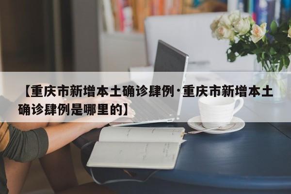 【重庆市新增本土确诊肆例·重庆市新增本土确诊肆例是哪里的】