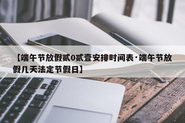【端午节放假贰0贰壹安排时间表·端午节放假几天法定节假日】