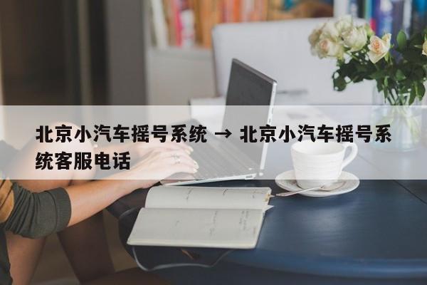 北京小汽车摇号系统 → 北京小汽车摇号系统客服电话