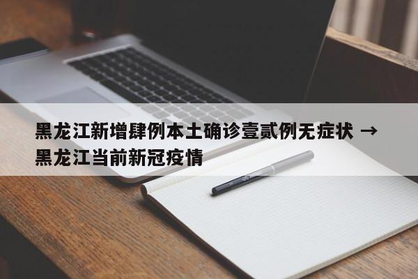 黑龙江新增肆例本土确诊壹贰例无症状 → 黑龙江当前新冠疫情