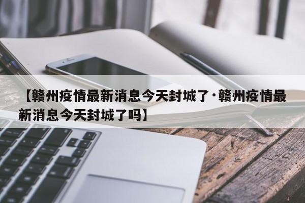 【赣州疫情最新消息今天封城了·赣州疫情最新消息今天封城了吗】