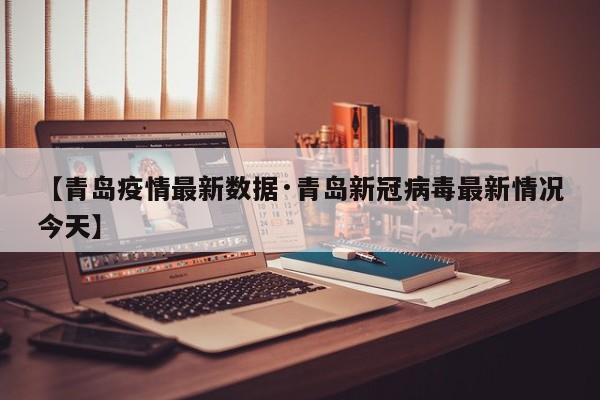 【青岛疫情最新数据·青岛新冠病毒最新情况今天】