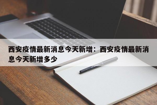 西安疫情最新消息今天新增：西安疫情最新消息今天新增多少