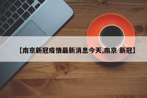【南京新冠疫情最新消息今天,南京 新冠】