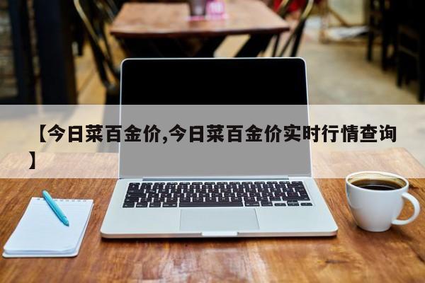 【今日菜百金价,今日菜百金价实时行情查询】