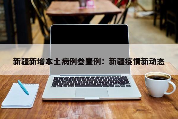 新疆新增本土病例叁壹例：新疆疫情新动态