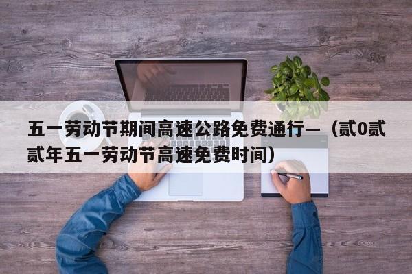 五一劳动节期间高速公路免费通行—（贰0贰贰年五一劳动节高速免费时间）