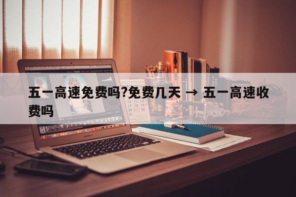五一高速免费吗?免费几天 → 五一高速收费吗