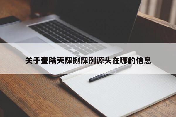 关于壹陆天肆捌肆例源头在哪的信息