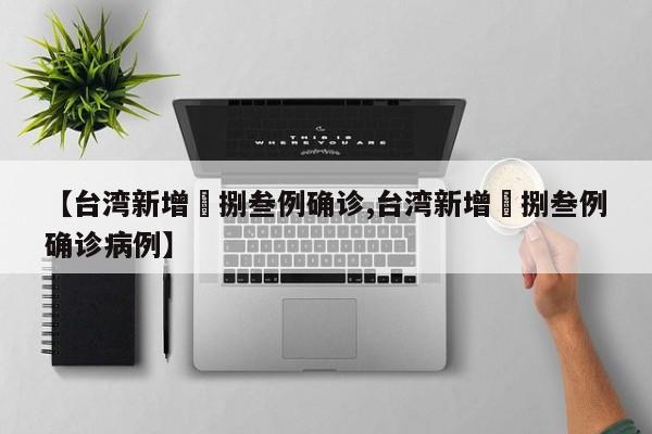 【台湾新增無捌叁例确诊,台湾新增無捌叁例确诊病例】