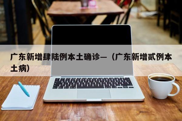 广东新增肆陆例本土确诊—(广东新增贰例本土病)