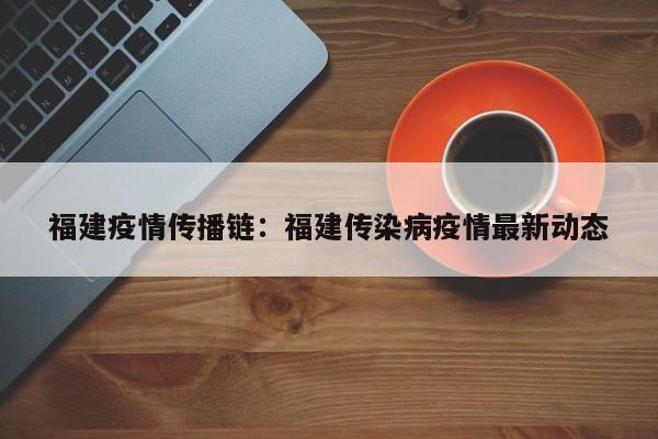 福建疫情传播链：福建传染病疫情最新动态