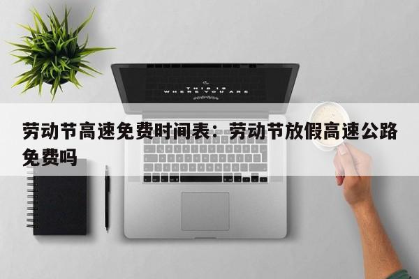 劳动节高速免费时间表：劳动节放假高速公路免费吗