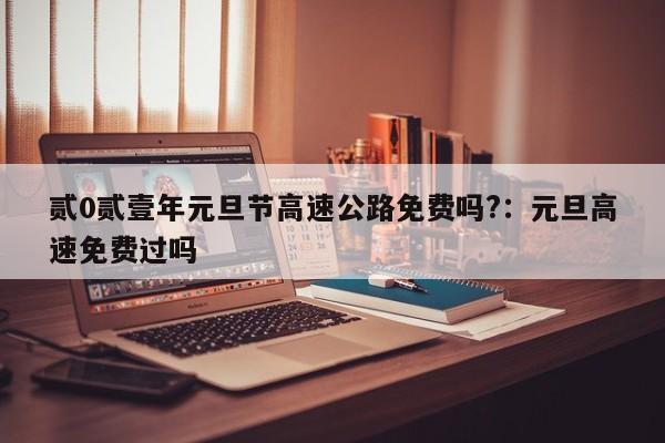 贰0贰壹年元旦节高速公路免费吗?:元旦高速免费过吗