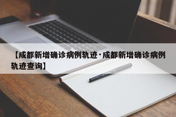 【成都新增确诊病例轨迹·成都新增确诊病例轨迹查询】