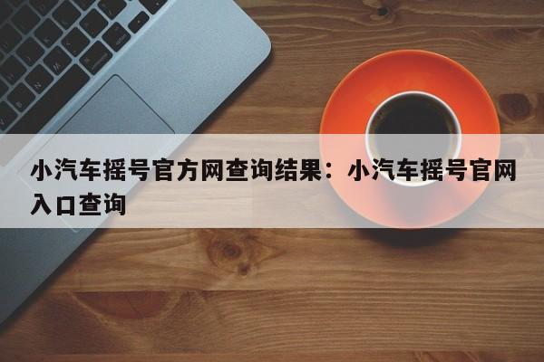 小汽车摇号官方网查询结果:小汽车摇号官网入口查询