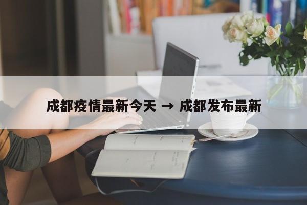 成都疫情最新今天 → 成都发布最新