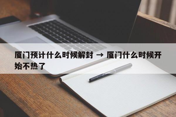 厦门预计什么时候解封 → 厦门什么时候开始不热了