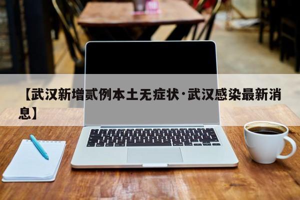 【武汉新增贰例本土无症状·武汉感染最新消息】