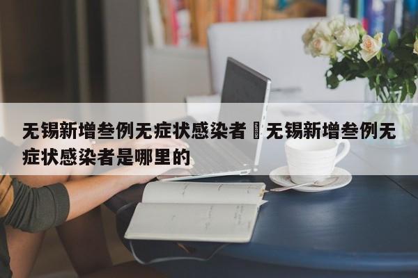 无锡新增叁例无症状感染者›无锡新增叁例无症状感染者是哪里的