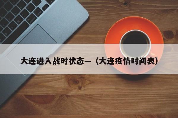 大连进入战时状态—（大连疫情时间表）