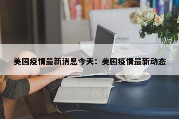 美国疫情最新消息今天：美国疫情最新动态