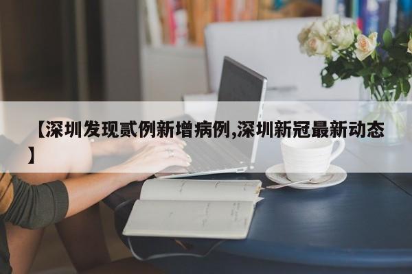 【深圳发现贰例新增病例,深圳新冠最新动态】