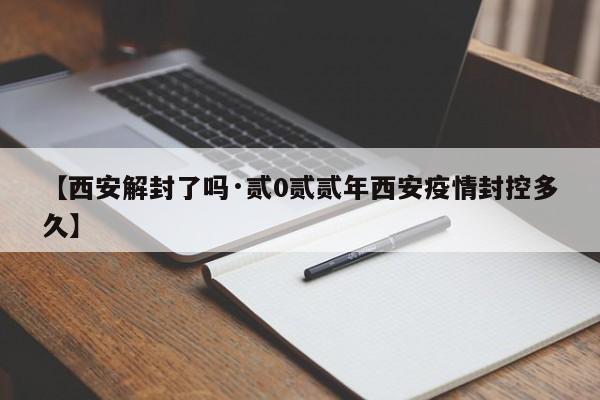 【西安解封了吗·贰0贰贰年西安疫情封控多久】