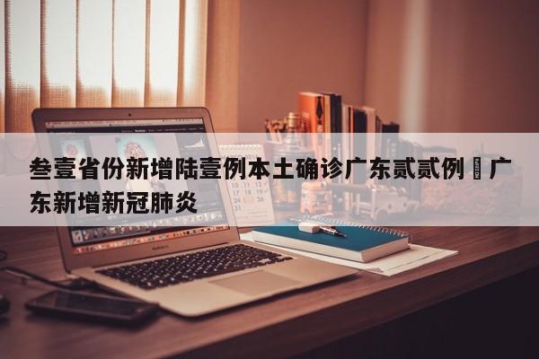 叁壹省份新增陆壹例本土确诊广东贰贰例›广东新增新冠肺炎