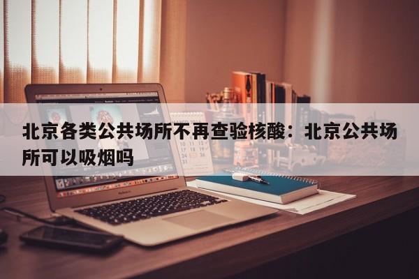 北京各类公共场所不再查验核酸：北京公共场所可以吸烟吗