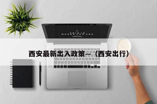 西安最新出入政策—（西安出行）