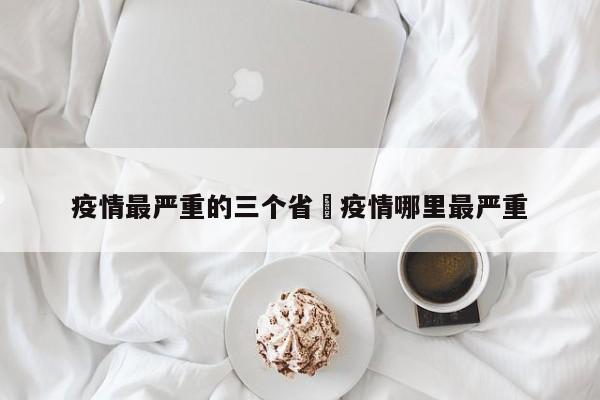疫情最严重的三个省›疫情哪里最严重