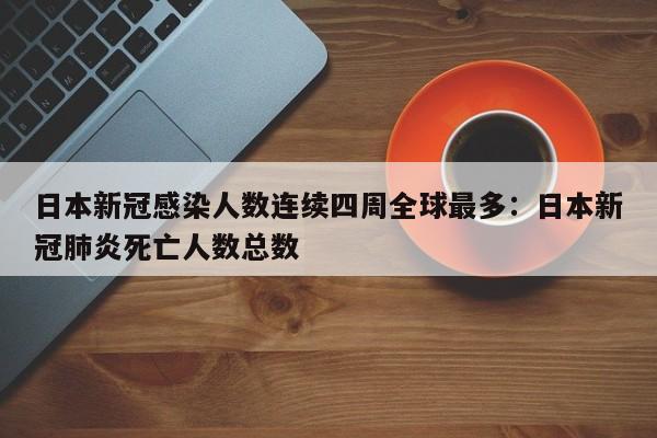 日本新冠感染人数连续四周全球最多：日本新冠肺炎死亡人数总数