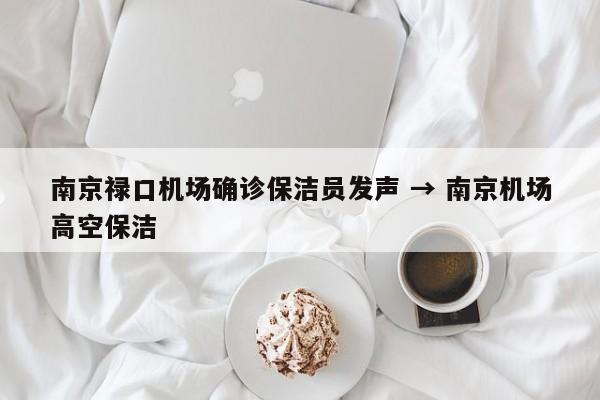 南京禄口机场确诊保洁员发声 → 南京机场高空保洁