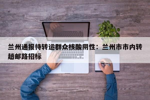 兰州通报待转运群众核酸阴性：兰州市市内转趟邮路招标