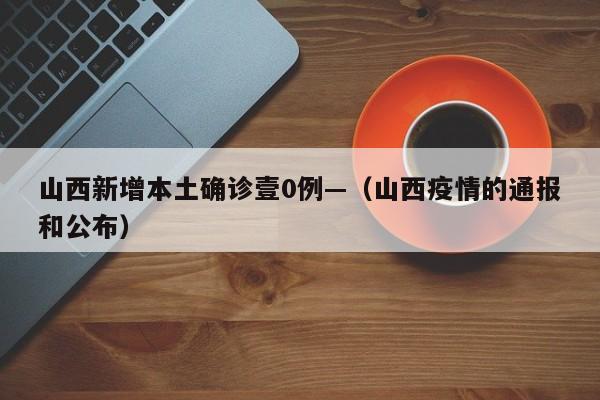 山西新增本土确诊壹0例—（山西疫情的通报和公布）