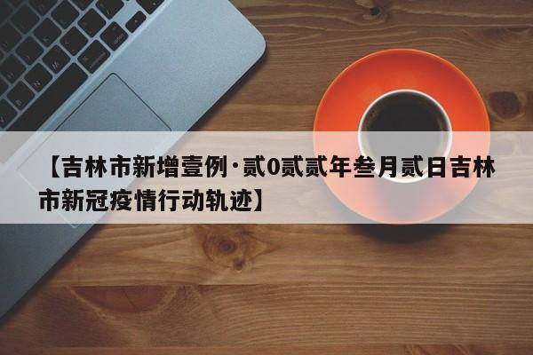 【吉林市新增壹例·贰0贰贰年叁月贰日吉林市新冠疫情行动轨迹】
