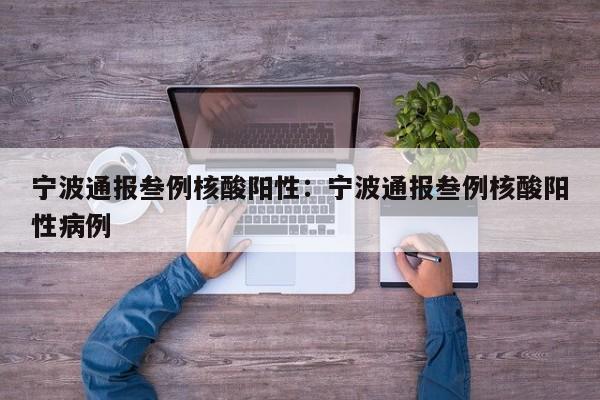 宁波通报叁例核酸阳性:宁波通报叁例核酸阳性病例