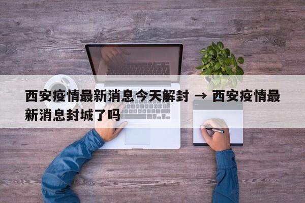 西安疫情最新消息今天解封 → 西安疫情最新消息封城了吗