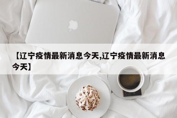 【辽宁疫情最新消息今天,辽宁疫情最新消息今天】