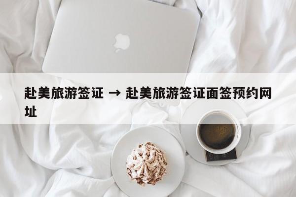 赴美旅游签证 → 赴美旅游签证面签预约网址