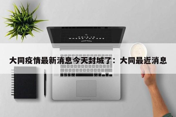 大同疫情最新消息今天封城了：大同最近消息