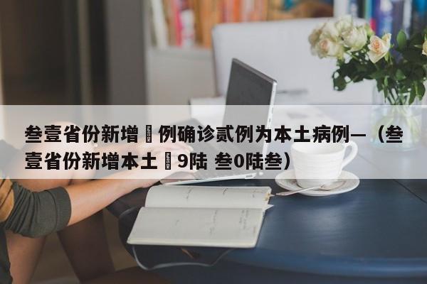 叁壹省份新增無例确诊贰例为本土病例—(叁壹省份新增本土無9陆 叁0陆叁)