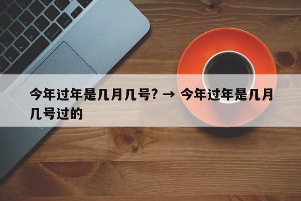 今年过年是几月几号? → 今年过年是几月几号过的