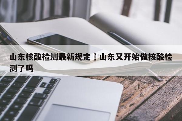 山东核酸检测最新规定›山东又开始做核酸检测了吗
