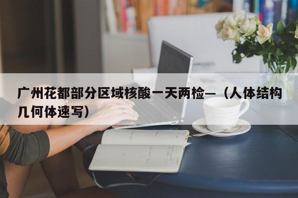 广州花都部分区域核酸一天两检—(人体结构几何体速写)